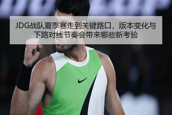 JDG战队夏季赛走到关键路口，版本变化与下路对线节奏会带来哪些新考验